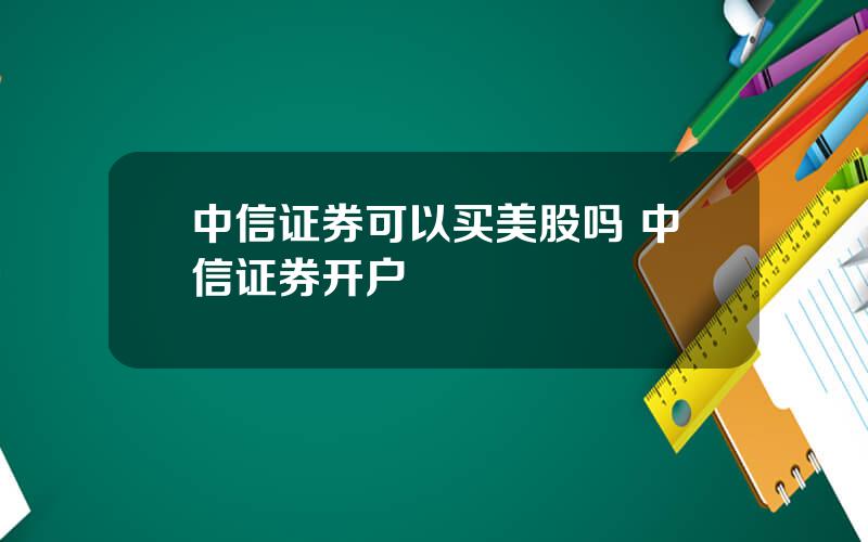 中信证券可以买美股吗 中信证券开户